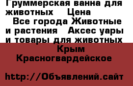 Груммерская ванна для животных. › Цена ­ 25 000 - Все города Животные и растения » Аксесcуары и товары для животных   . Крым,Красногвардейское